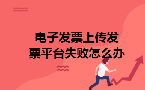 电子发票上传发票平台失败怎么办 电子发票上传发票平台失败怎么办
