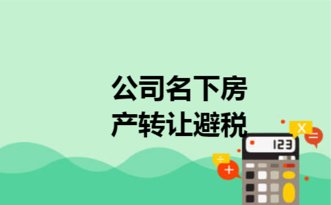公司名下房产转让避税 公司名下房产转让避税