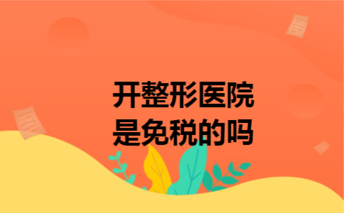 开整形医院是免税的吗 开整形医院是免税的吗
