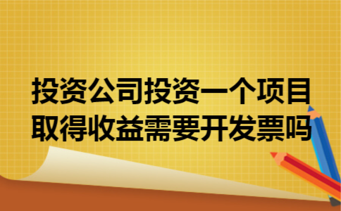 投资公司投资一个项目取得收益需要开发票吗