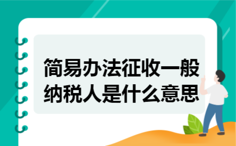 简易办法征收一般纳税人是什么意思 简易办法征收一般纳税人是什么意思