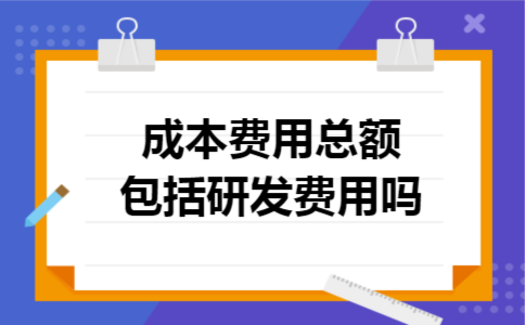 成本费用总额包括研发费用吗 成本费用总额包括研发费用吗