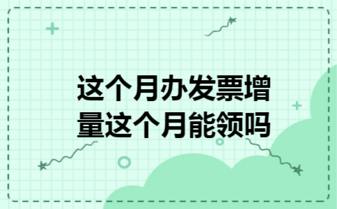 这个月办发票增量这个月能领吗