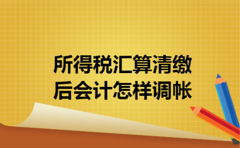 所得税汇算清缴后,会计怎样调帐