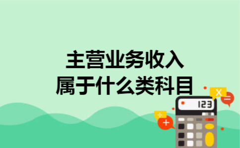 主营业务收入属于什么类科目 主营业务收入属于什么类科目