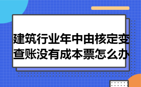 建筑行业年中由核定变查账,没有成本票怎么办 建筑行业年中由核定变查账,没有成本票怎么办