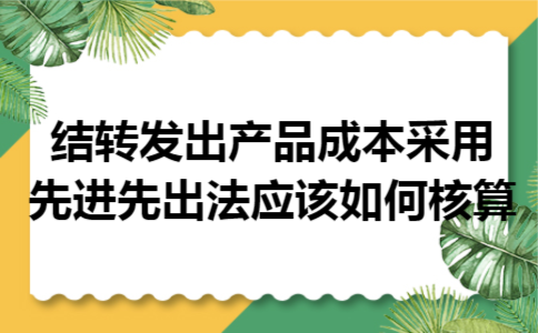 结转发出产品成本采用先进先出法应该如何核算 结转发出产品成本采用先进先出法应该如何核算