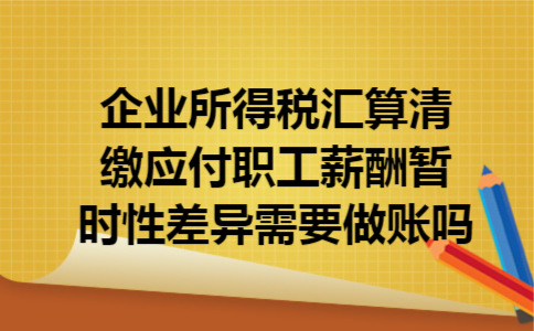 企业所得税汇算清缴应付职工薪酬暂时性差异需要做账吗