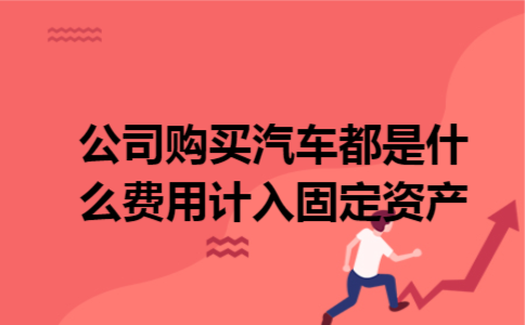 公司购买汽车都是什么费用计入固定资产