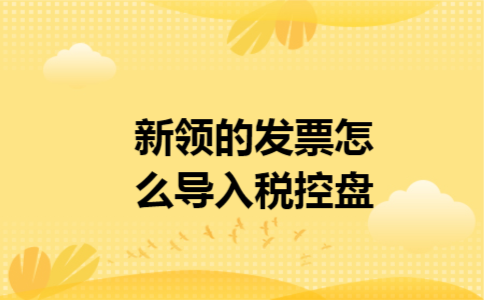 新领的发票怎么导入税控盘 新领的发票怎么导入税控盘