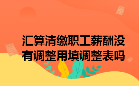 汇算清缴职工薪酬没有调整用填调整表吗
