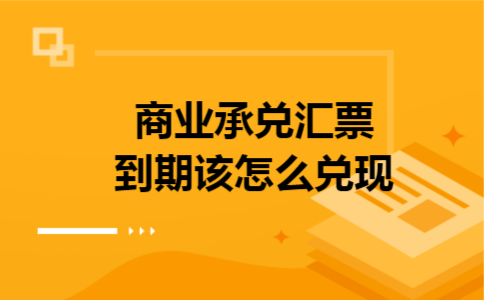 商业承兑汇票到期该怎么兑现 商业承兑汇票到期该怎么兑现