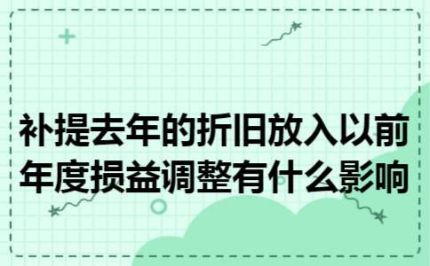 补提去年的折旧放入以前年度损益调整有什么影响 补提去年的折旧放入以前年度损益调整有什么影响