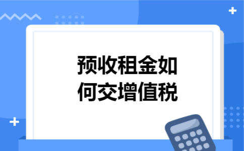 预收租金如何交增值税 预收租金如何交增值税