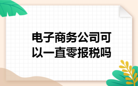 电子商务公司可以一直零报税吗 电子商务公司可以一直零报税吗