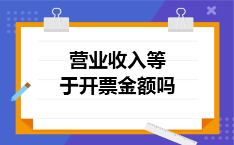 营业收入等于开票金额吗 营业收入等于开票金额吗