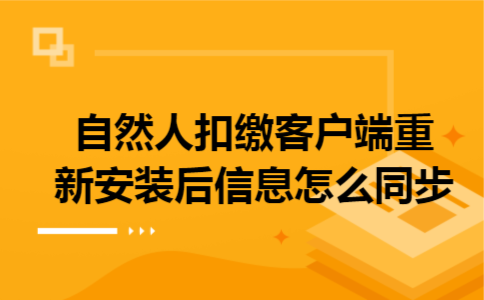 自然人扣缴客户端重新安装后信息怎么同步 自然人扣缴客户端重新安装后信息怎么同步