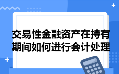 交易性金融资产在持有期间如何进行会计处理