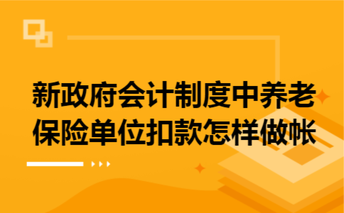 新政府会计制度中养老保险单位扣款怎样做帐