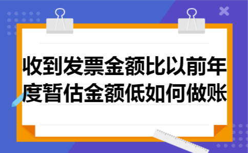 收到发票金额比以前年度暂估金额低如何做账 收到发票金额比以前年度暂估金额低如何做账