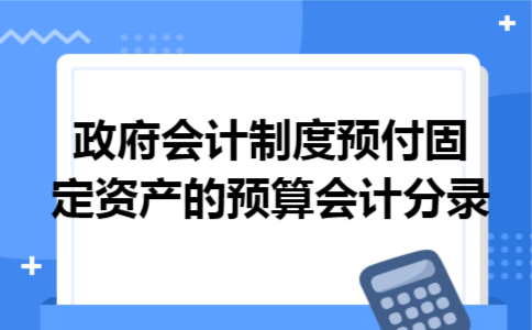 政府会计制度预付固定资产的预算会计分录 政府会计制度预付固定资产的预算会计分录