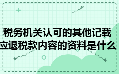 税务机关认可的其他记载应退税款内容的资料是什么 税务机关认可的其他记载应退税款内容的资料是什么