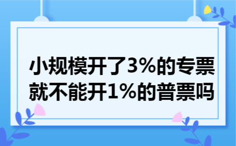 小规模开了3%的专票就不能开1%的普票吗