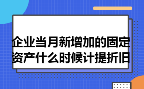 企业当月新增加的固定资产什么时候计提折旧 企业当月新增加的固定资产什么时候计提折旧