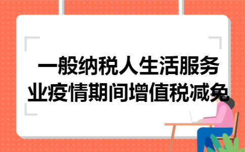 一般纳税人生活服务业疫情期间增值税减免 一般纳税人生活服务业疫情期间增值税减免