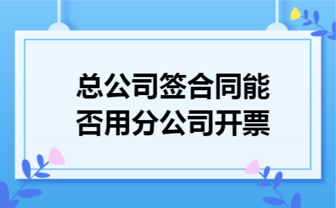 总公司签合同能否用分公司开票