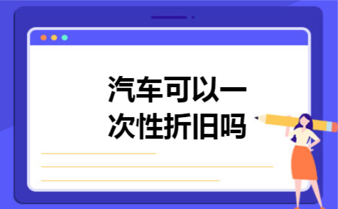 汽车可以一次性折旧吗