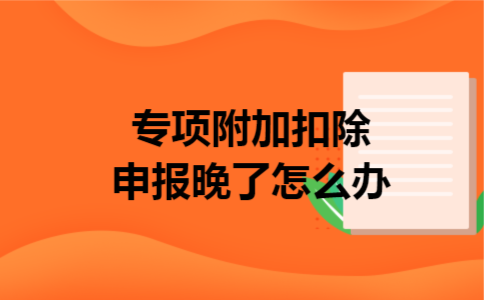 专项附加扣除申报晚了怎么办