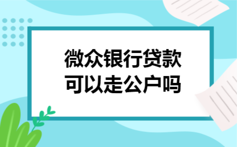 微众银行贷款可以走公户吗 微众银行贷款可以走公户吗