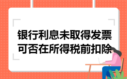 银行利息未取得发票可否在所得税前扣除 银行利息未取得发票可否在所得税前扣除