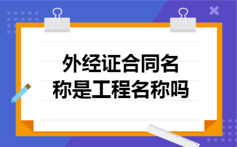 外经证合同名称是工程名称吗 外经证合同名称是工程名称吗