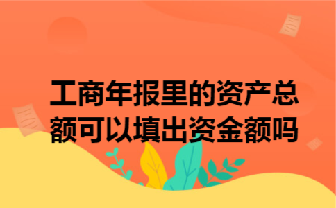 工商年报里的资产总额可以填出资金额吗 工商年报里的资产总额可以填出资金额吗