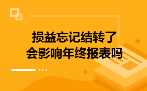 损益忘记结转了会影响年终报表吗