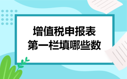 增值税申报表第一栏填哪些数 增值税申报表第一栏填哪些数