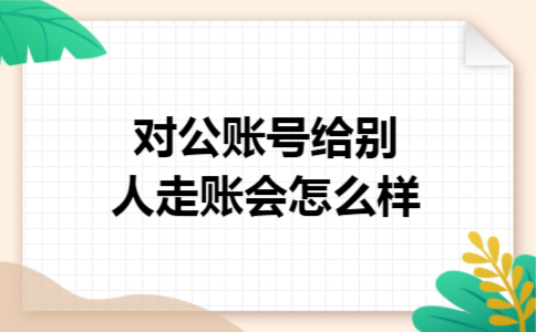 对公账号给别人走账会怎么样 对公账号给别人走账会怎么样