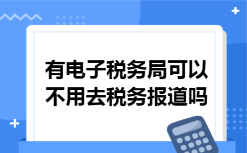 有电子税务局可以不用去税务报道吗 有电子税务局可以不用去税务报道吗