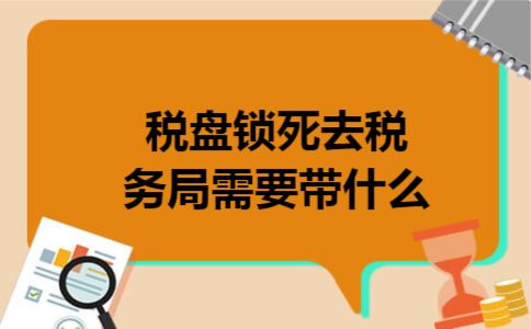 税盘锁死去税务局需要带什么