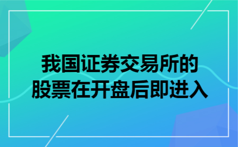 我国证券交易所的股票在开盘后即进入 我国证券交易所的股票在开盘后即进入