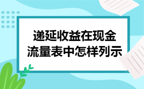 递延收益在现金流量表中怎样列示