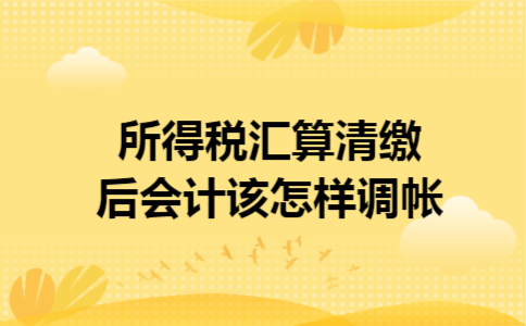 所得税汇算清缴后,会计该怎样调帐