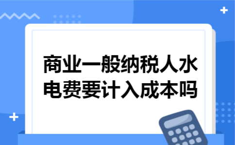 商业一般纳税人水电费要计入成本吗