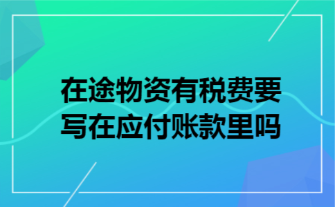 在途物资有税费要写在应付账款里吗 在途物资有税费要写在应付账款里吗
