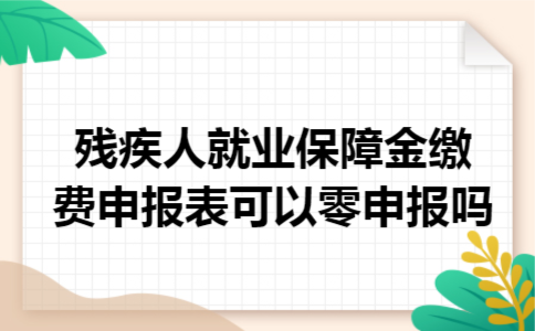 残疾人就业保障金缴费申报表可以零申报吗