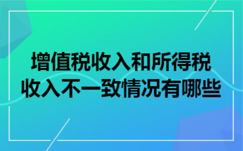 增值税收入和所得税收入不一致情况有哪些 增值税收入和所得税收入不一致情况有哪些