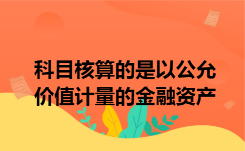 科目核算的是以公允价值计量的金融资产 科目核算的是以公允价值计量的金融资产