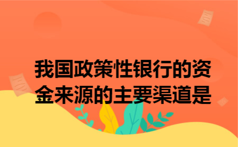 我国政策性银行的资金来源的主要渠道是